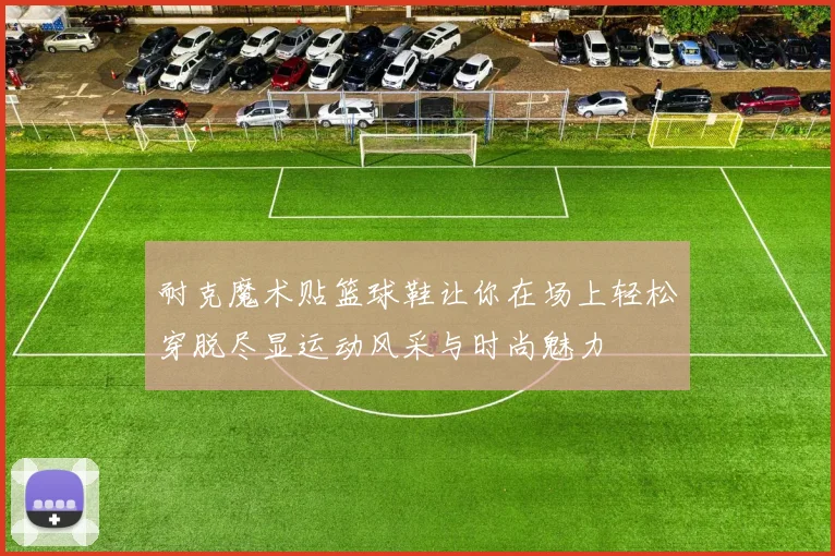 耐克魔术贴篮球鞋让你在场上轻松穿脱尽显运动风采与时尚魅力