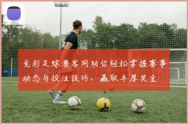 竞彩足球澳客网助你轻松掌握赛事动态与投注技巧，赢取丰厚奖金