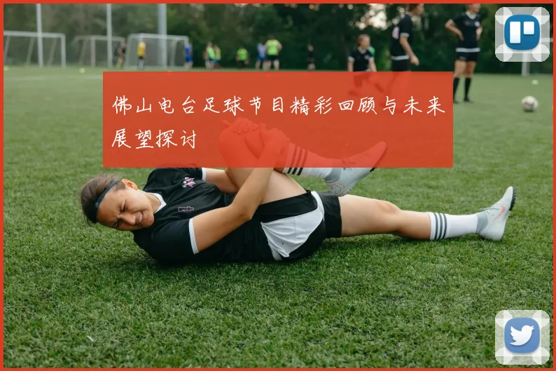 佛山电台足球节目精彩回顾与未来展望探讨