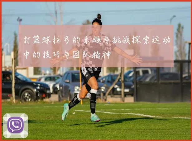 打篮球拉弓的乐趣与挑战探索运动中的技巧与团队精神