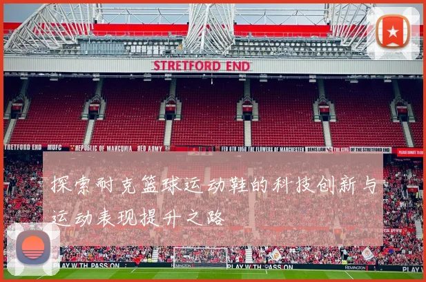 探索耐克篮球运动鞋的科技创新与运动表现提升之路