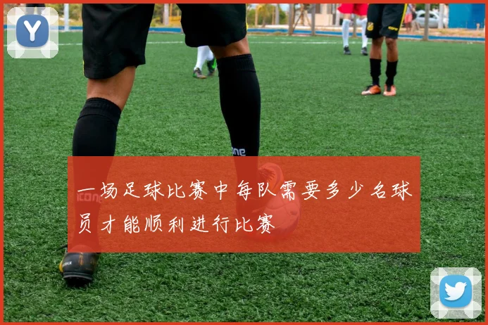 一场足球比赛中每队需要多少名球员才能顺利进行比赛
