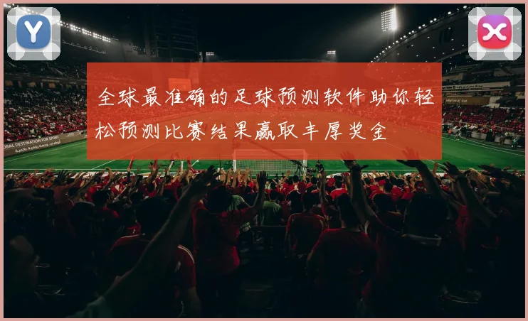 全球最准确的足球预测软件助你轻松预测比赛结果赢取丰厚奖金