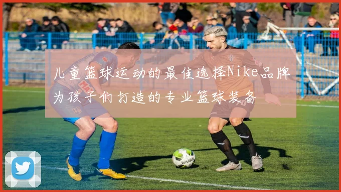 儿童篮球运动的最佳选择Nike品牌为孩子们打造的专业篮球装备