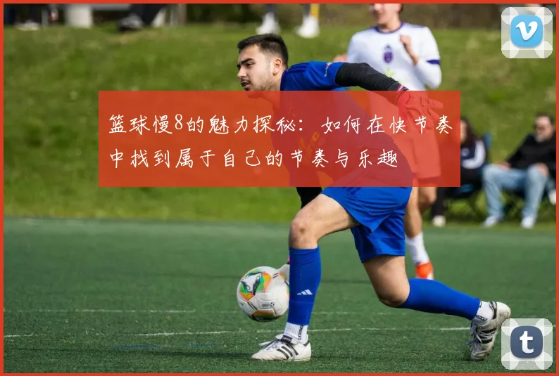 篮球慢8的魅力探秘：如何在快节奏中找到属于自己的节奏与乐趣