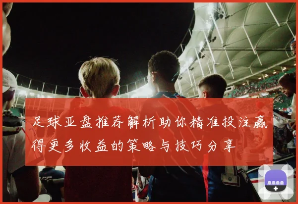 足球亚盘推荐解析助你精准投注赢得更多收益的策略与技巧分享