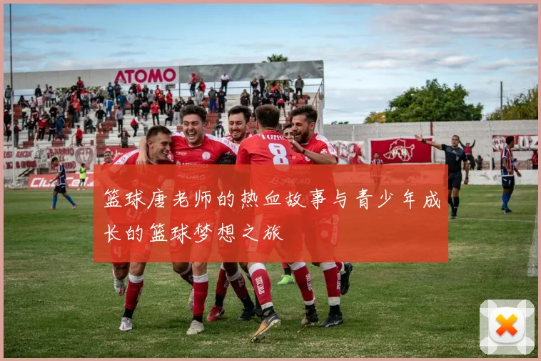 篮球唐老师的热血故事与青少年成长的篮球梦想之旅