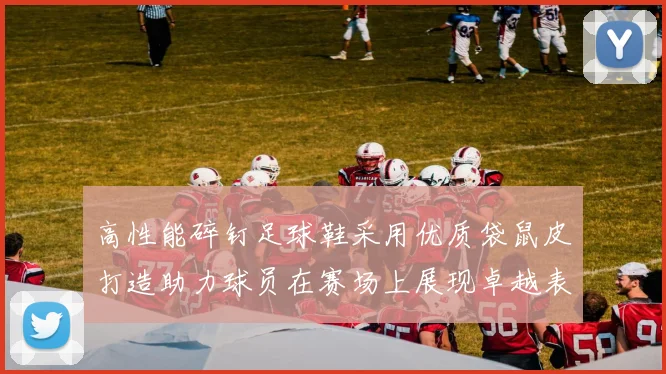 高性能碎钉足球鞋采用优质袋鼠皮打造助力球员在赛场上展现卓越表现