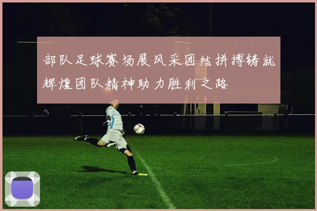 部队足球赛场展风采团结拼搏铸就辉煌团队精神助力胜利之路