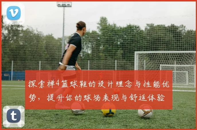 探索禅4篮球鞋的设计理念与性能优势，提升你的球场表现与舒适体验