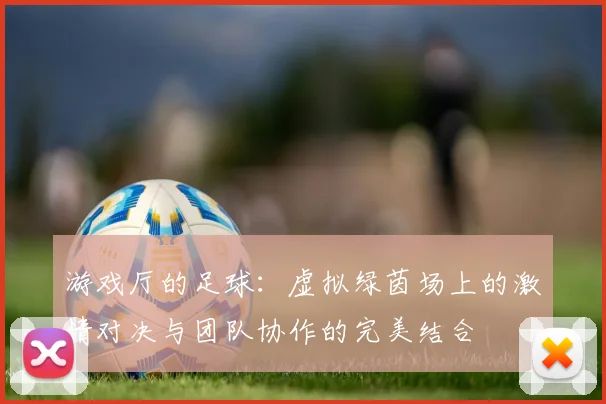 游戏厅的足球：虚拟绿茵场上的激情对决与团队协作的完美结合