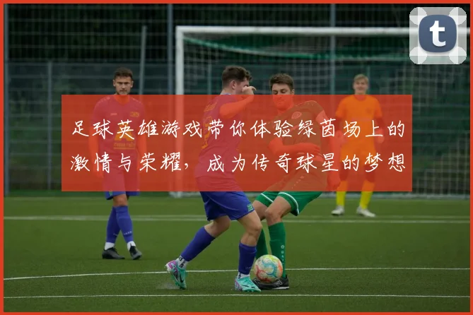 足球英雄游戏带你体验绿茵场上的激情与荣耀，成为传奇球星的梦想之旅