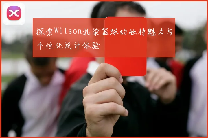 探索Wilson扎染篮球的独特魅力与个性化设计体验
