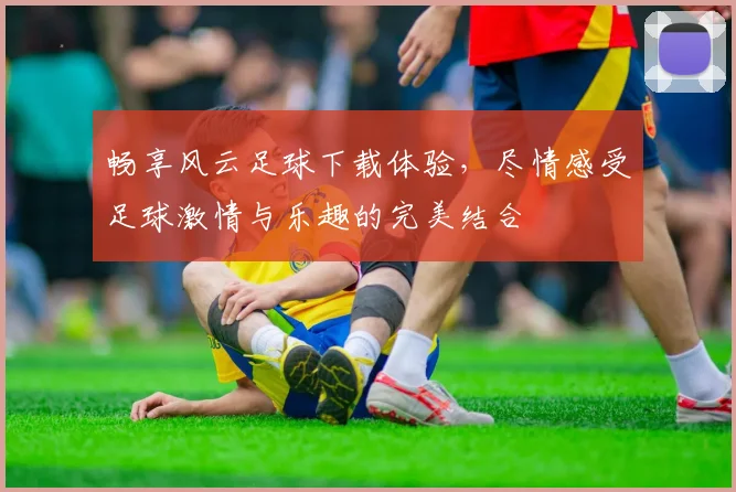 畅享风云足球下载体验，尽情感受足球激情与乐趣的完美结合