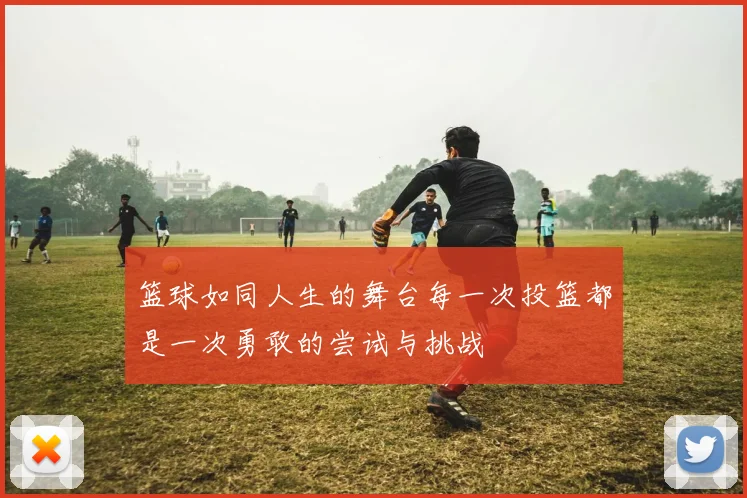 篮球如同人生的舞台每一次投篮都是一次勇敢的尝试与挑战