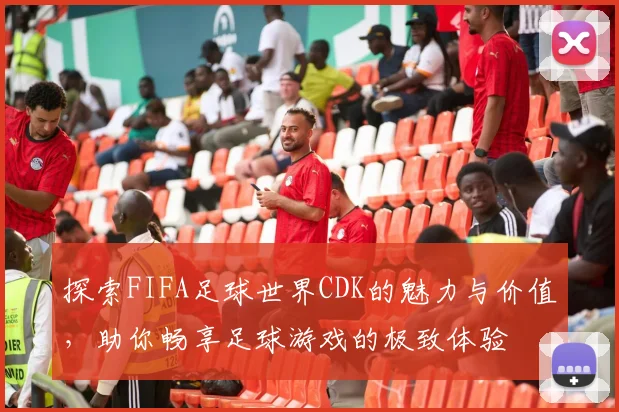 探索FIFA足球世界CDK的魅力与价值，助你畅享足球游戏的极致体验