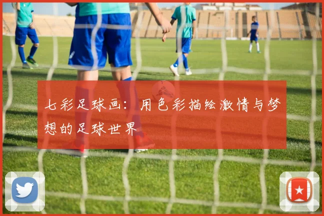 七彩足球画：用色彩描绘激情与梦想的足球世界